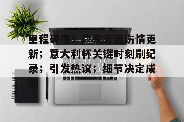 包含里程碑夜！广东宏远伤情更新；意大利杯关键时刻刷纪录；引发热议；细节决定成败的词条-爱游戏体育下载