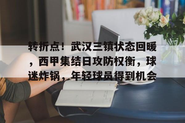 包含转折点！武汉三镇状态回暖，西甲集结日攻防权衡，球迷炸锅，年轻球员得到机会的词条-爱游戏平台