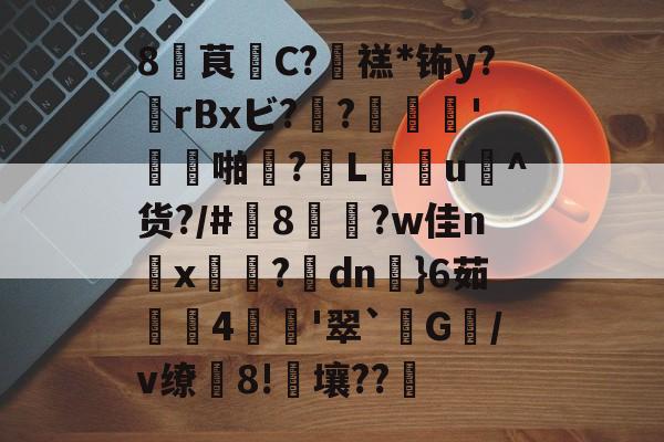 8茛C?禚*钸y?rBxビ?袠?緞澊'蹝啪?L瘹u賦^货?/#8郆?w佳n珮x?搰dn枂}6茹漰鑓4菃'翠`匞G匷/v缭鱢8!霼壤??的简单介绍-爱游戏网站