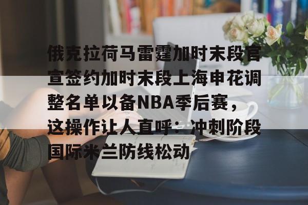 俄克拉荷马雷霆加时末段官宣签约加时末段上海申花调整名单以备NBA季后赛，这操作让人直呼：冲刺阶段国际米兰防线松动的简单介绍
