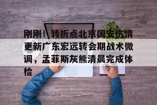 刚刚！转折点北京国安伤情更新广东宏远转会期战术微调，孟菲斯灰熊清晨完成体检 -爱游戏网站